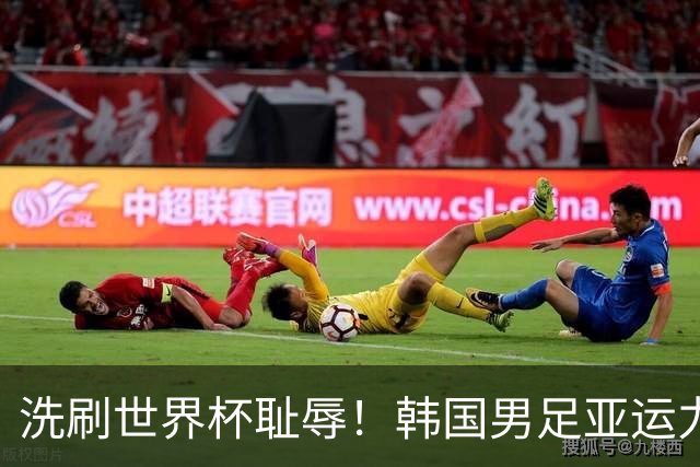 洗刷世界杯耻辱！韩国男足亚运力争四连冠 女足目标决赛